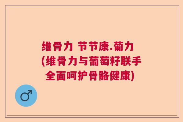 维骨力 节节康.葡力(维骨力与葡萄籽联手 全面呵护骨骼健康)