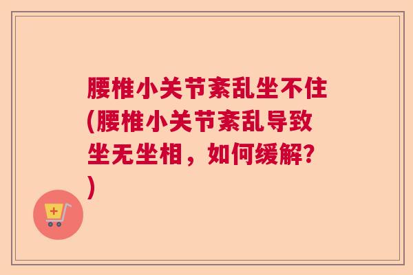 腰椎小关节紊乱坐不住(腰椎小关节紊乱导致坐无坐相，如何缓解？)