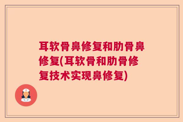 耳软骨鼻修复和肋骨鼻修复(耳软骨和肋骨修复技术实现鼻修复)