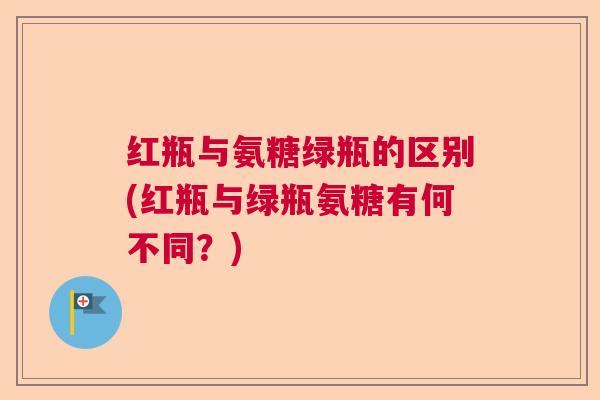 红瓶与氨糖绿瓶的区别(红瓶与绿瓶氨糖有何不同？)