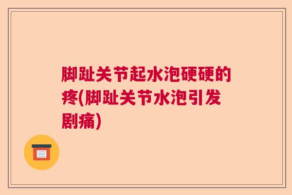脚趾关节起水泡硬硬的疼(脚趾关节水泡引发剧痛)