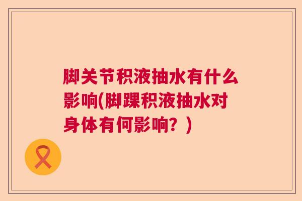 脚关节积液抽水有什么影响(脚踝积液抽水对身体有何影响？)