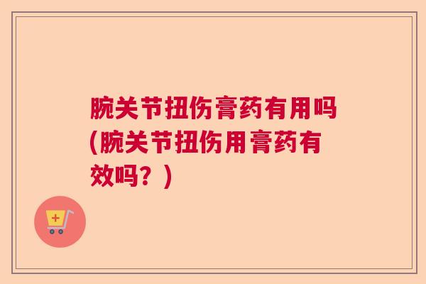 腕关节扭伤膏药有用吗(腕关节扭伤用膏药有效吗？)