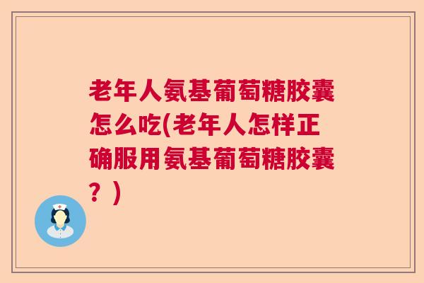 老年人氨基葡萄糖胶囊怎么吃(老年人怎样正确服用氨基葡萄糖胶囊？)