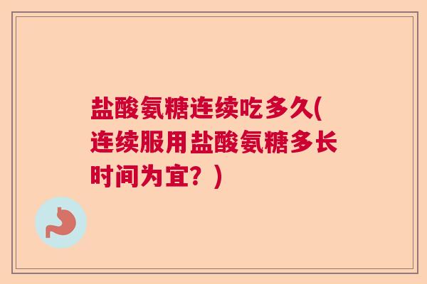 盐酸氨糖连续吃多久(连续服用盐酸氨糖多长时间为宜？)