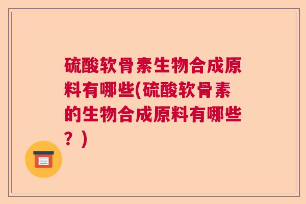 硫酸软骨素生物合成原料有哪些(硫酸软骨素的生物合成原料有哪些？)
