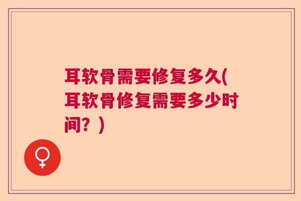 耳软骨需要修复多久(耳软骨修复需要多少时间？)