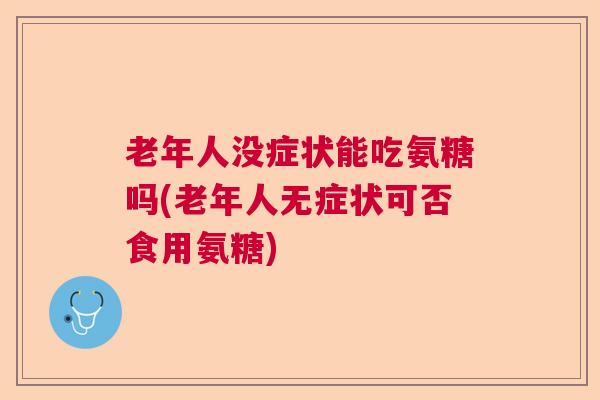 老年人没症状能吃氨糖吗(老年人无症状可否食用氨糖)