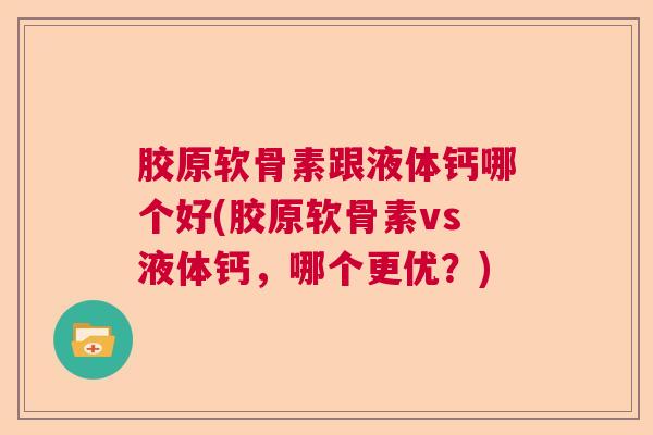 胶原软骨素跟液体钙哪个好(胶原软骨素vs液体钙，哪个更优？)