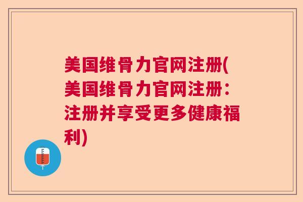 美国维骨力官网注册(美国维骨力官网注册：注册并享受更多健康福利)
