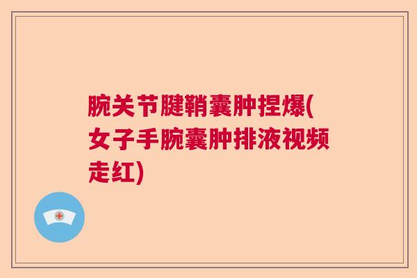腕关节腱鞘囊肿捏爆(女子手腕囊肿排液视频走红)