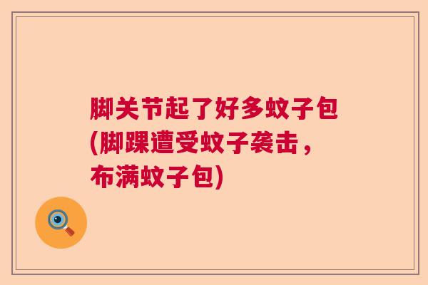 脚关节起了好多蚊子包(脚踝遭受蚊子袭击，布满蚊子包)