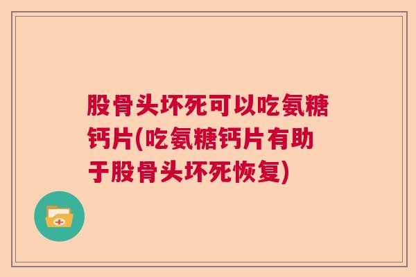 股骨头坏死可以吃氨糖钙片(吃氨糖钙片有助于股骨头坏死恢复)