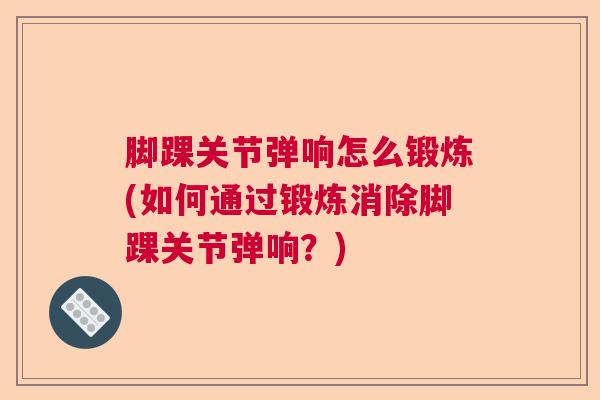脚踝关节弹响怎么锻炼(如何通过锻炼消除脚踝关节弹响？)