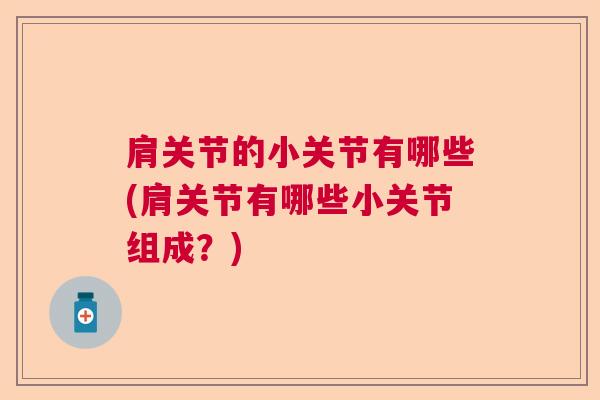 肩关节的小关节有哪些(肩关节有哪些小关节组成？)