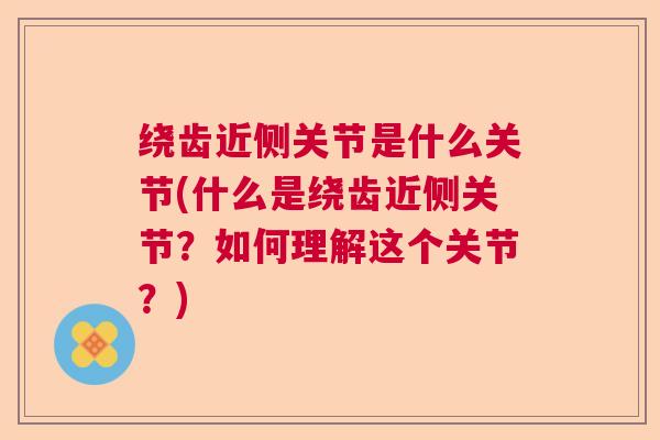 绕齿近侧关节是什么关节(什么是绕齿近侧关节？如何理解这个关节？)
