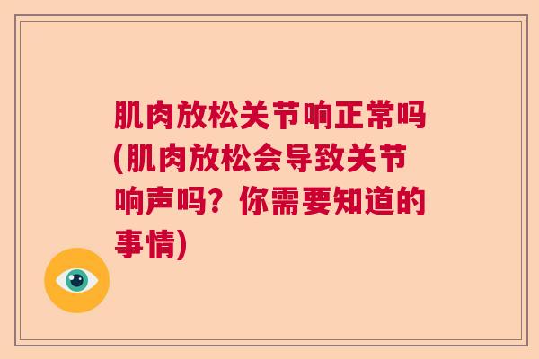 肌肉放松关节响正常吗(肌肉放松会导致关节响声吗？你需要知道的事情)