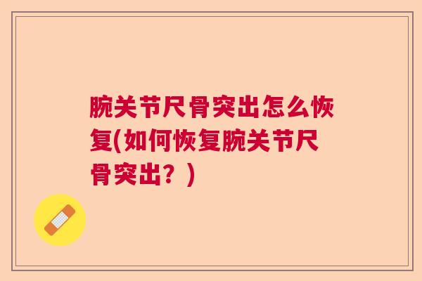 腕关节尺骨突出怎么恢复(如何恢复腕关节尺骨突出？)
