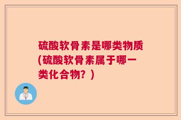 硫酸软骨素是哪类物质(硫酸软骨素属于哪一类化合物？)