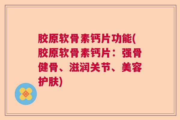 胶原软骨素钙片功能(胶原软骨素钙片：强骨健骨、滋润关节、美容护肤)
