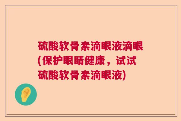硫酸软骨素滴眼液滴眼(保护眼睛健康,试试硫酸软骨素滴眼液) 硫酸软骨素滴眼液滴眼(保护眼睛健康,试试硫酸软骨素滴眼液)