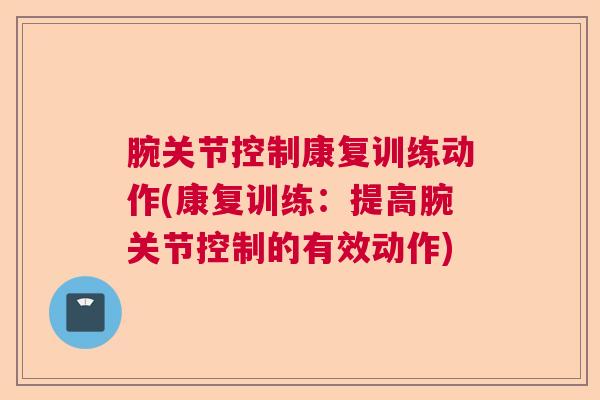 腕关节控制康复训练动作(康复训练：提高腕关节控制的有效动作)