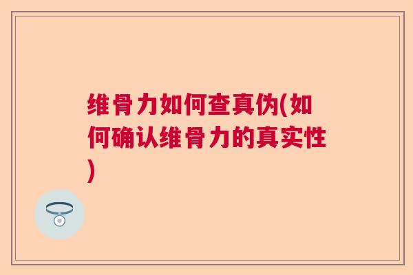 维骨力如何查真伪(如何确认维骨力的真实性)