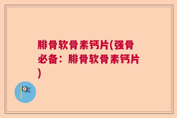 腓骨软骨素钙片(强骨必备:腓骨软骨素钙片) 腓骨软骨素钙片(强骨必备:腓骨软骨素钙片)