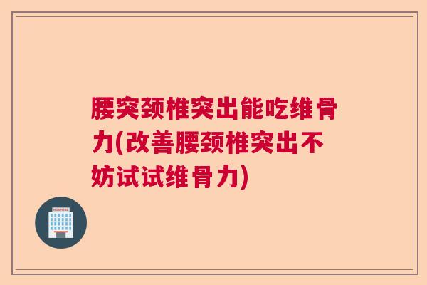 腰突颈椎突出能吃维骨力(改善腰颈椎突出不妨试试维骨力)