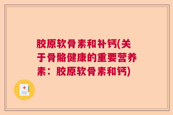 胶原软骨素和补钙(关于骨骼健康的重要营养素：胶原软骨素和钙)