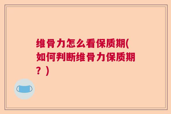 维骨力怎么看保质期(如何判断维骨力保质期？)
