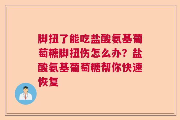 脚扭了能吃盐酸氨基葡萄糖脚扭伤怎么办？盐酸氨基葡萄糖帮你快速恢复