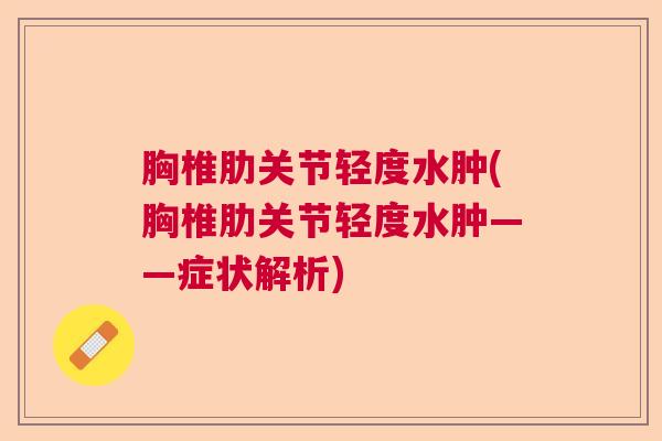 胸椎肋关节轻度水肿(胸椎肋关节轻度水肿——症状解析) 胸椎肋关节轻度水肿(胸椎肋关节轻度水肿——症状解析)
