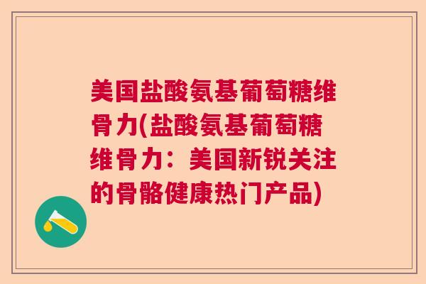 美国盐酸氨基葡萄糖维骨力(盐酸氨基葡萄糖维骨力：美国新锐关注的骨骼健康热门产品)