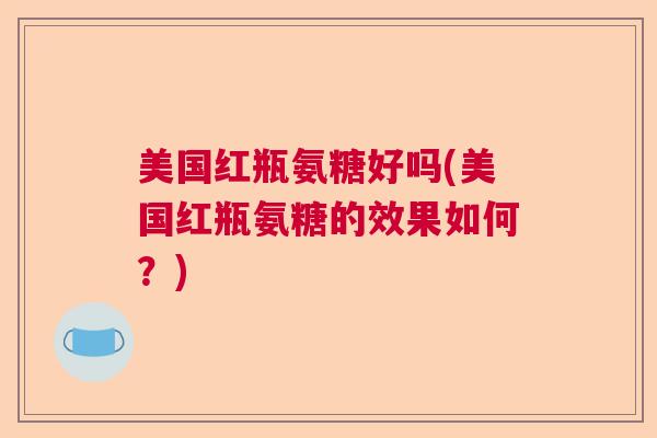 美国红瓶氨糖好吗(美国红瓶氨糖的效果如何？)