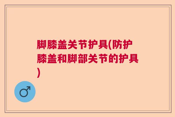 脚膝盖关节护具(防护膝盖和脚部关节的护具) 脚膝盖关节护具(防护膝盖和脚部关节的护具)