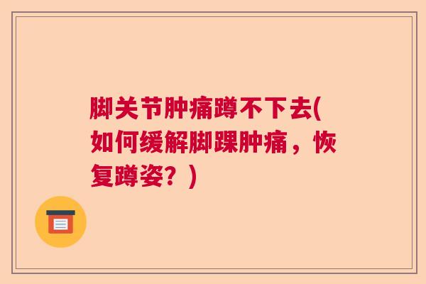 脚关节肿痛蹲不下去(如何缓解脚踝肿痛，恢复蹲姿？)