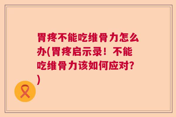 胃疼不能吃维骨力怎么办(胃疼启示录！不能吃维骨力该如何应对？)