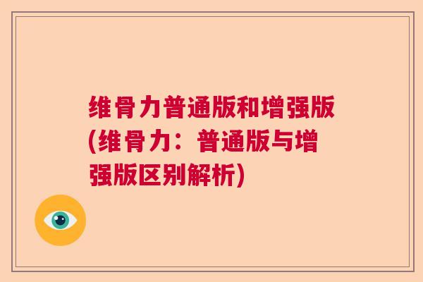 维骨力普通版和增强版(维骨力：普通版与增强版区别解析)
