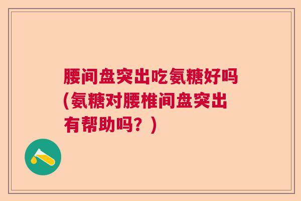 腰间盘突出吃氨糖好吗(氨糖对腰椎间盘突出有帮助吗？)