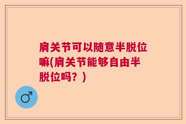 肩关节可以随意半脱位嘛(肩关节能够自由半脱位吗？)
