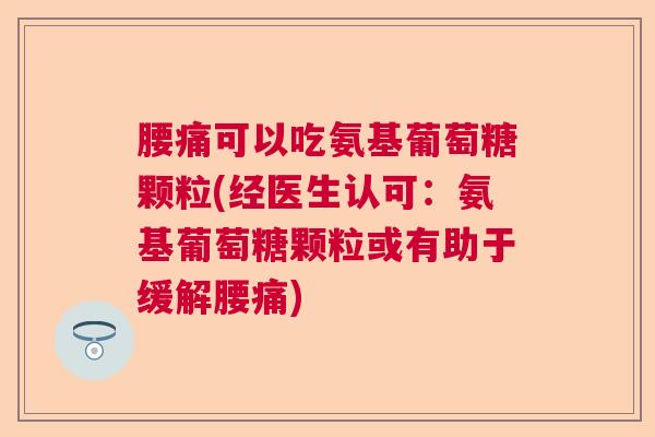腰痛可以吃氨基葡萄糖颗粒(经医生认可：氨基葡萄糖颗粒或有助于缓解腰痛)