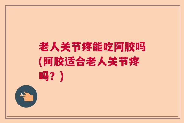 老人关节疼能吃阿胶吗(阿胶适合老人关节疼吗？)