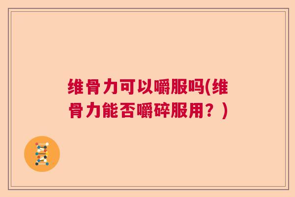 维骨力可以嚼服吗(维骨力能否嚼碎服用？)