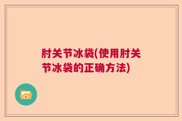 肘关节冰袋(使用肘关节冰袋的正确方法)