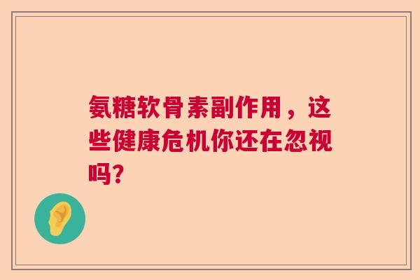 氨糖软骨素副作用，这些健康危机你还在忽视吗？