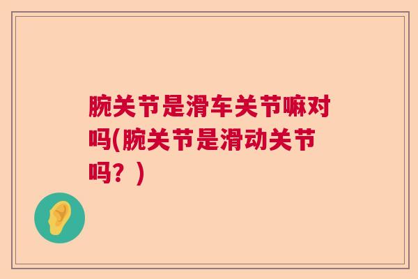 腕关节是滑车关节嘛对吗(腕关节是滑动关节吗？)