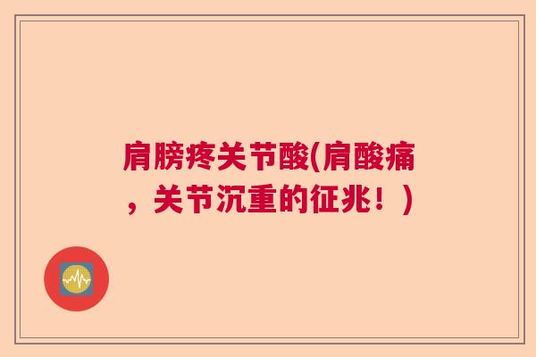 肩膀疼关节酸(肩酸痛,关节沉重的征兆!) 肩膀疼关节酸(肩酸痛,关节沉重的征兆!)