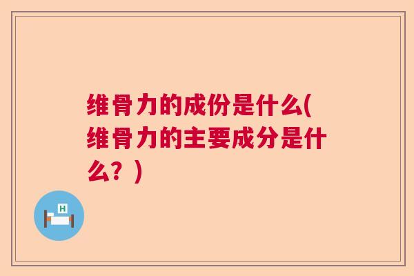 维骨力的成份是什么(维骨力的主要成分是什么？)