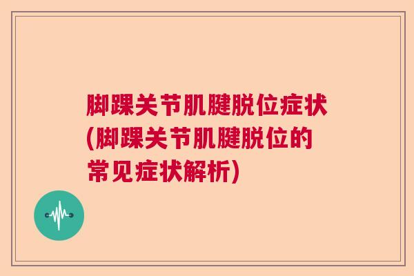 脚踝关节肌腱脱位症状(脚踝关节肌腱脱位的常见症状解析)